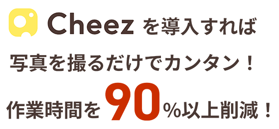 Cheezを導入すれば写真を撮るだけでカンタン！作業時間を90％以上削減